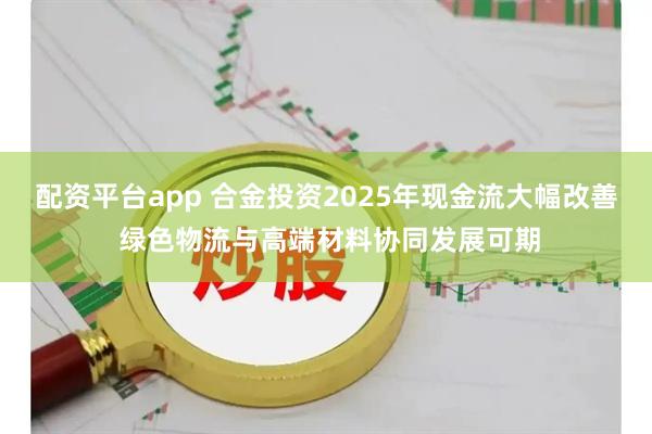 配资平台app 合金投资2025年现金流大幅改善 绿色物流与高端材料协同发展可期
