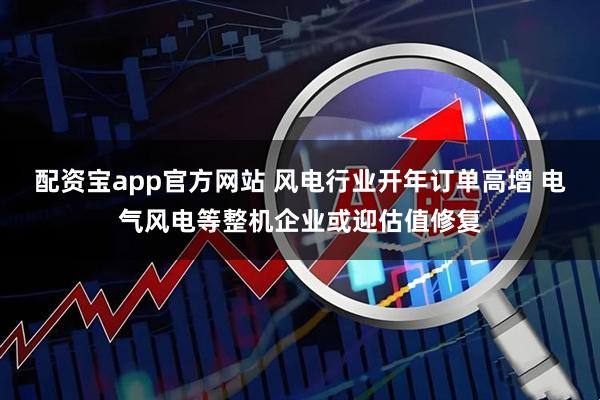 配资宝app官方网站 风电行业开年订单高增 电气风电等整机企业或迎估值修复